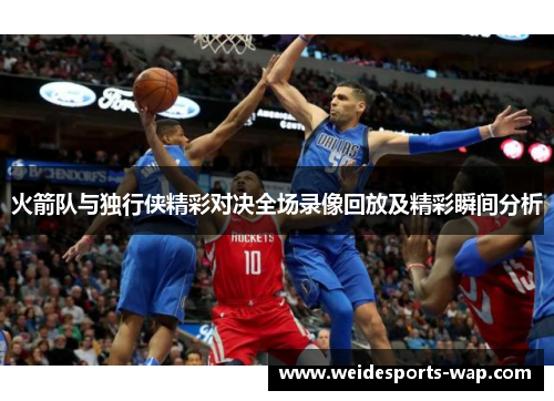 火箭队与独行侠精彩对决全场录像回放及精彩瞬间分析