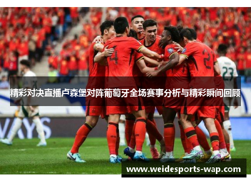 精彩对决直播卢森堡对阵葡萄牙全场赛事分析与精彩瞬间回顾